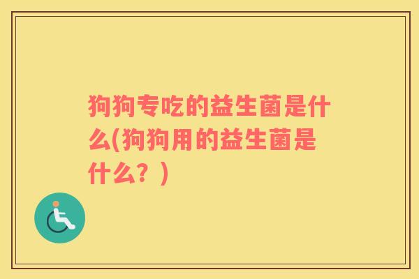 狗狗专吃的益生菌是什么(狗狗用的益生菌是什么？)