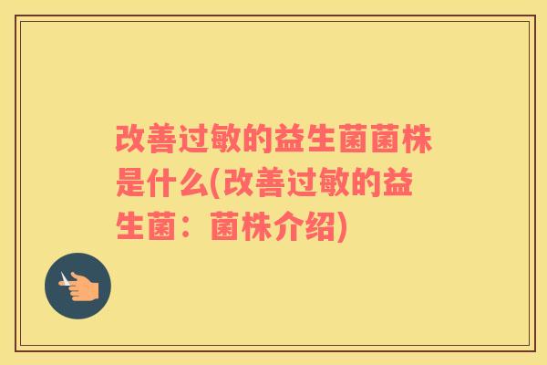 改善过敏的益生菌菌株是什么(改善过敏的益生菌：菌株介绍)