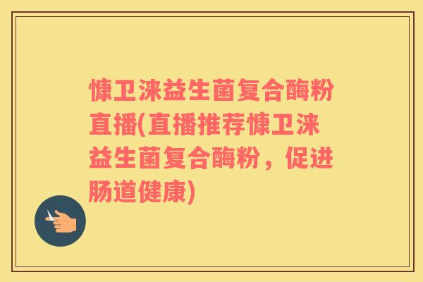 慷卫涞益生菌复合酶粉直播(直播推荐慷卫涞益生菌复合酶粉，促进肠道健康)