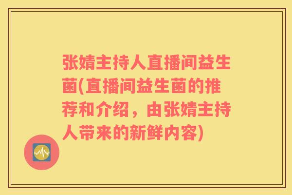 张婧主持人直播间益生菌(直播间益生菌的推荐和介绍，由张婧主持人带来的新鲜内容)