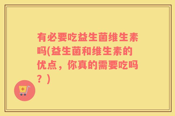 有必要吃益生菌维生素吗(益生菌和维生素的优点，你真的需要吃吗？)