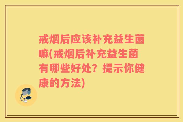 戒烟后应该补充益生菌嘛(戒烟后补充益生菌有哪些好处？提示你健康的方法)
