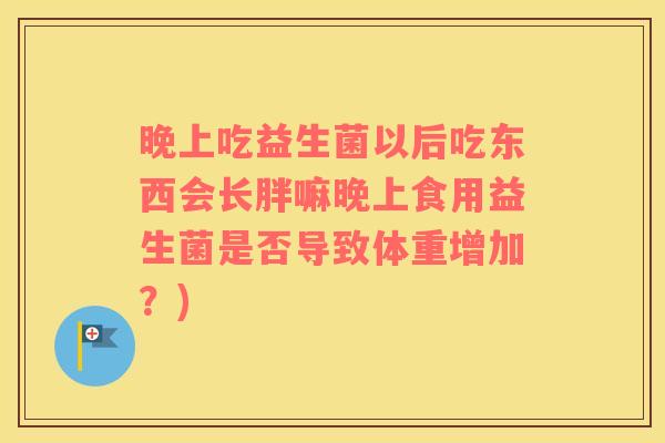 晚上吃益生菌以后吃东西会长胖嘛晚上食用益生菌是否导致体重增加？)