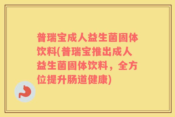 普瑞宝成人益生菌固体饮料(普瑞宝推出成人益生菌固体饮料，全方位提升肠道健康)