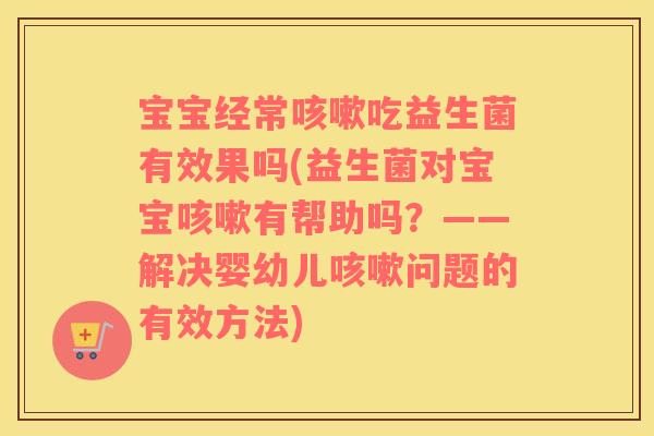 宝宝经常吃益生菌有效果吗(益生菌对宝宝有帮助吗?——解决婴幼儿问题的有效方法) 宝宝经常吃益生菌有效果吗(益生菌对宝宝有帮助吗?——解决婴幼儿问题的有效方法)