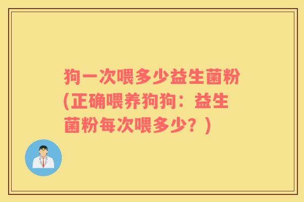 狗一次喂多少益生菌粉(正确喂养狗狗：益生菌粉每次喂多少？)