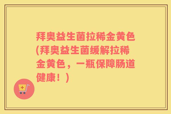 拜奥益生菌拉稀金黄色(拜奥益生菌缓解拉稀金黄色，一瓶保障肠道健康！)