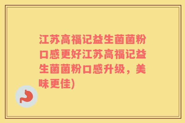 江苏高福记益生菌菌粉口感更好江苏高福记益生菌菌粉口感升级，美味更佳)