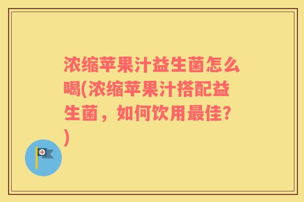 浓缩苹果汁益生菌怎么喝(浓缩苹果汁搭配益生菌,如何饮用佳?) 浓缩苹果汁益生菌怎么喝(浓缩苹果汁搭配益生菌,如何饮用佳?)