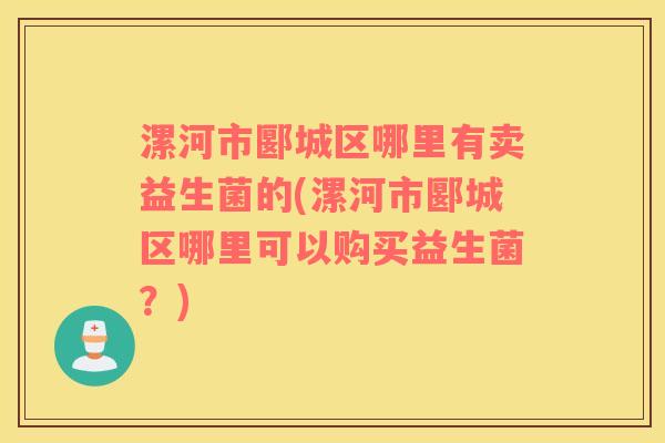 漯河市郾城区哪里有卖益生菌的(漯河市郾城区哪里可以购买益生菌？)