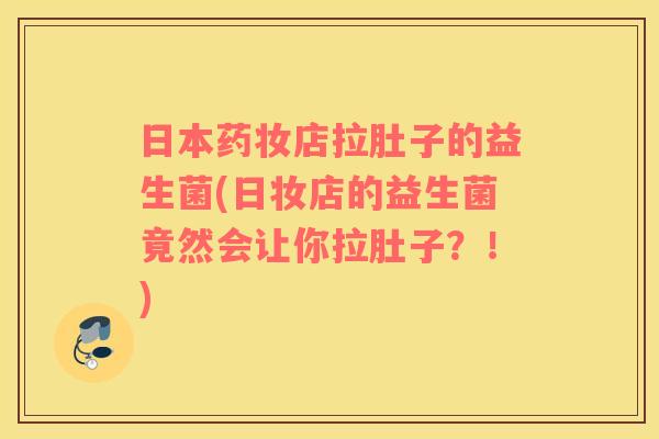 日本药妆店拉肚子的益生菌(日妆店的益生菌竟然会让你拉肚子？！)
