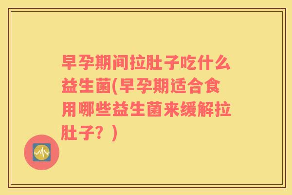 早孕期间拉肚子吃什么益生菌(早孕期适合食用哪些益生菌来缓解拉肚子？)