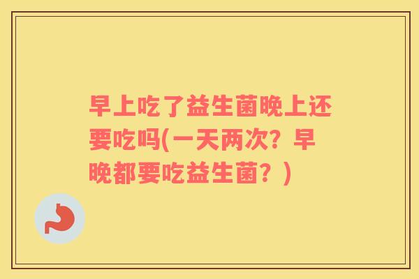 早上吃了益生菌晚上还要吃吗(一天两次？早晚都要吃益生菌？)