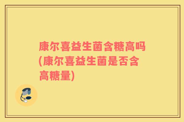 康尔喜益生菌含糖高吗(康尔喜益生菌是否含高糖量)