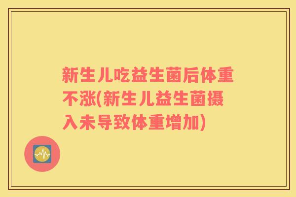 新生儿吃益生菌后体重不涨(新生儿益生菌摄入未导致体重增加)