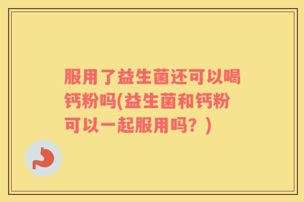 服用了益生菌还可以喝钙粉吗(益生菌和钙粉可以一起服用吗？)