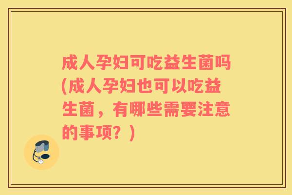 成人孕妇可吃益生菌吗(成人孕妇也可以吃益生菌，有哪些需要注意的事项？)