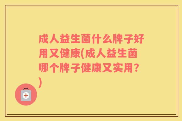 成人益生菌什么牌子好用又健康(成人益生菌哪个牌子健康又实用？)