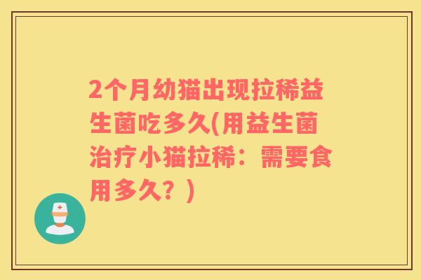 2个月幼猫出现拉稀益生菌吃多久(用益生菌治疗小猫拉稀：需要食用多久？)