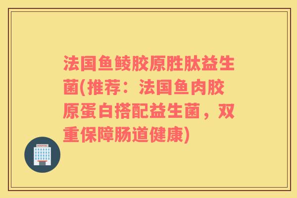 法国鱼鲮胶原胜肽益生菌(推荐：法国鱼肉胶原蛋白搭配益生菌，双重保障肠道健康)