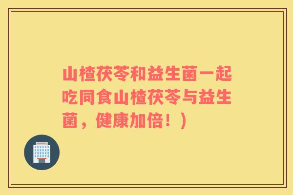 山楂茯苓和益生菌一起吃同食山楂茯苓与益生菌，健康加倍！)