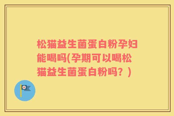松猫益生菌蛋白粉孕妇能喝吗(孕期可以喝松猫益生菌蛋白粉吗？)