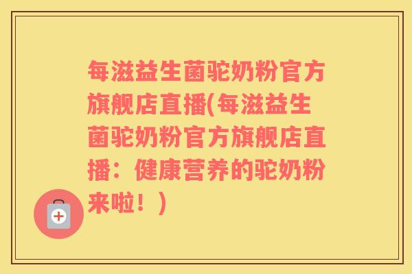 每滋益生菌驼奶粉官方旗舰店直播(每滋益生菌驼奶粉官方旗舰店直播：健康营养的驼奶粉来啦！)
