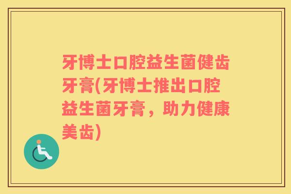 牙博士口腔益生菌健齿牙膏(牙博士推出口腔益生菌牙膏,助力健康美齿) 牙博士口腔益生菌健齿牙膏(牙博士推出口腔益生菌牙膏,助力健康美齿)