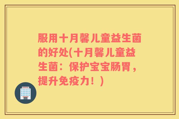 服用十月馨儿童益生菌的好处(十月馨儿童益生菌：保护宝宝肠胃，提升免疫力！)