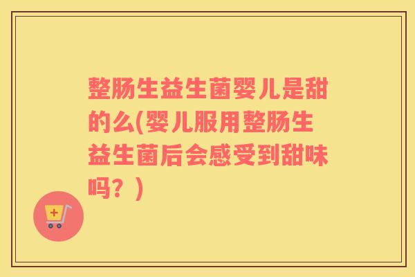 整肠生益生菌婴儿是甜的么(婴儿服用整肠生益生菌后会感受到甜味吗？)
