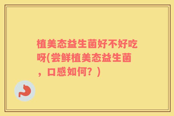 植美态益生菌好不好吃呀(尝鲜植美态益生菌，口感如何？)