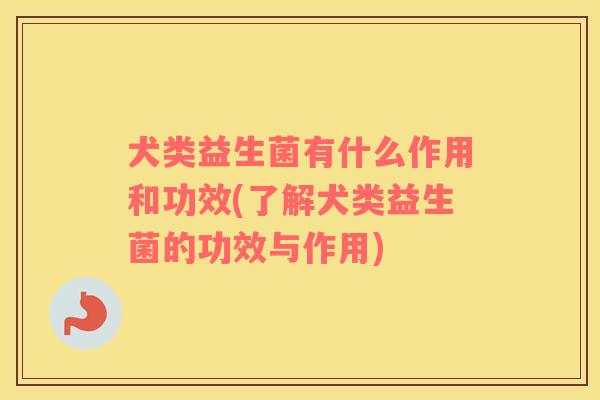 犬类益生菌有什么作用和功效(了解犬类益生菌的功效与作用)