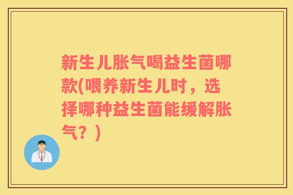 新生儿胀气喝益生菌哪款(喂养新生儿时，选择哪种益生菌能缓解胀气？)