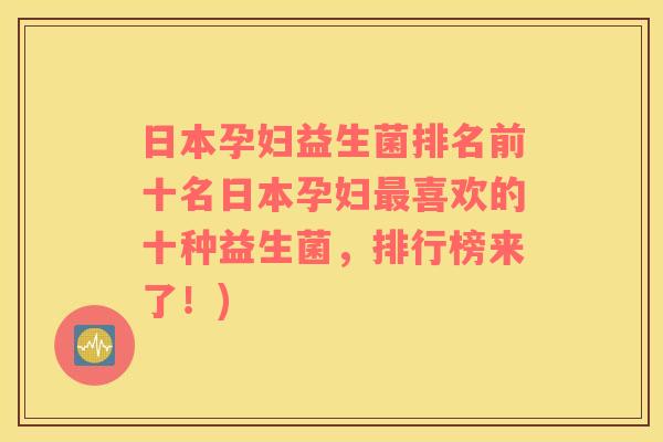 日本孕妇益生菌排名前十名日本孕妇最喜欢的十种益生菌，排行榜来了！)