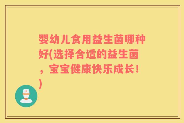 婴幼儿食用益生菌哪种好(选择合适的益生菌，宝宝健康快乐成长！)