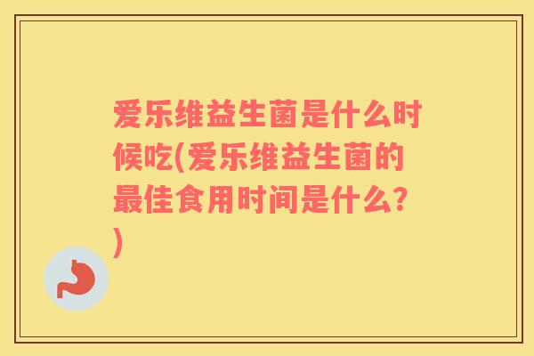 爱乐维益生菌是什么时候吃(爱乐维益生菌的最佳食用时间是什么？)