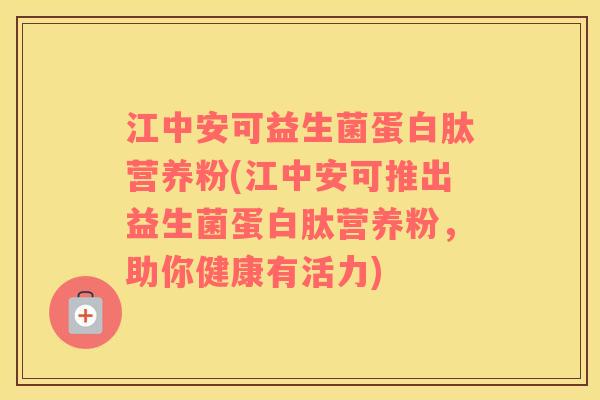 江中安可益生菌蛋白肽营养粉(江中安可推出益生菌蛋白肽营养粉，助你健康有活力)