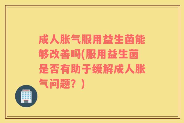 成人胀气服用益生菌能够改善吗(服用益生菌是否有助于缓解成人胀气问题？)
