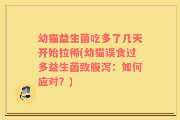 幼猫益生菌吃多了几天开始拉稀(幼猫误食过多益生菌致腹泻：如何应对？)