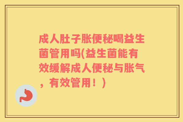 成人肚子胀便秘喝益生菌管用吗(益生菌能有效缓解成人便秘与胀气，有效管用！)