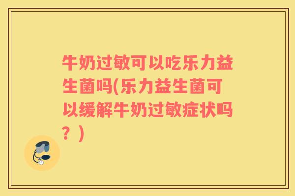 牛奶过敏可以吃乐力益生菌吗(乐力益生菌可以缓解牛奶过敏症状吗？)