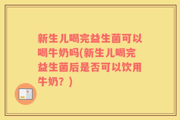 新生儿喝完益生菌可以喝牛奶吗(新生儿喝完益生菌后是否可以饮用牛奶？)