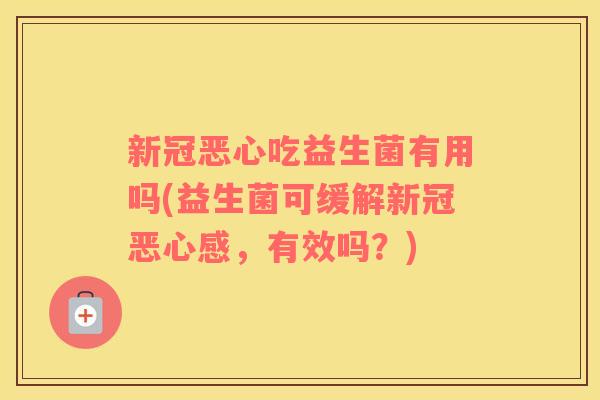 新冠恶心吃益生菌有用吗(益生菌可缓解新冠恶心感，有效吗？)