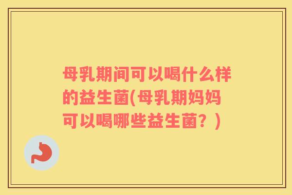 母乳期间可以喝什么样的益生菌(母乳期妈妈可以喝哪些益生菌？)