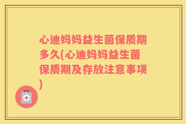 心迪妈妈益生菌保质期多久(心迪妈妈益生菌保质期及存放注意事项)