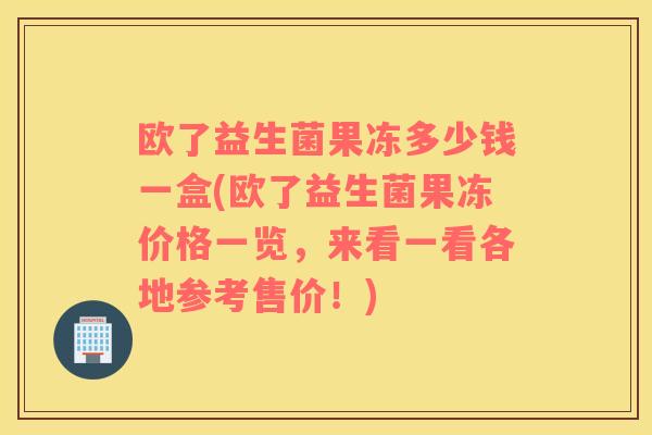 欧了益生菌果冻多少钱一盒(欧了益生菌果冻价格一览，来看一看各地参考售价！)