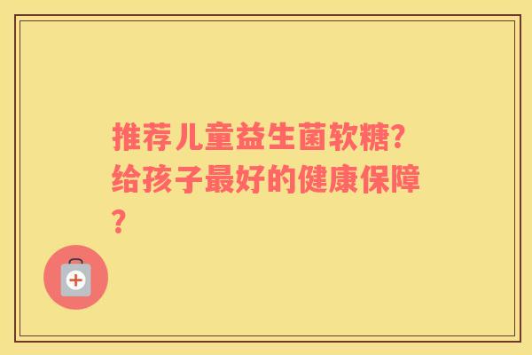 推荐儿童益生菌软糖？给孩子最好的健康保障？