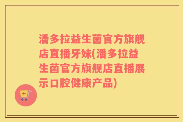 潘多拉益生菌官方旗舰店直播牙妹(潘多拉益生菌官方旗舰店直播展示口腔健康产品)