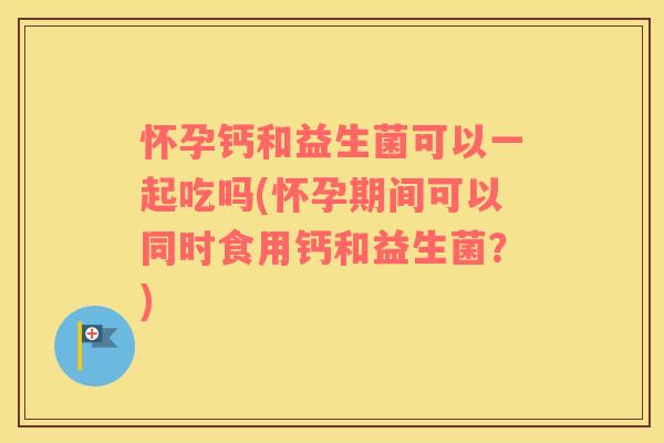 怀孕钙和益生菌可以一起吃吗(怀孕期间可以同时食用钙和益生菌?) 怀孕钙和益生菌可以一起吃吗(怀孕期间可以同时食用钙和益生菌?)