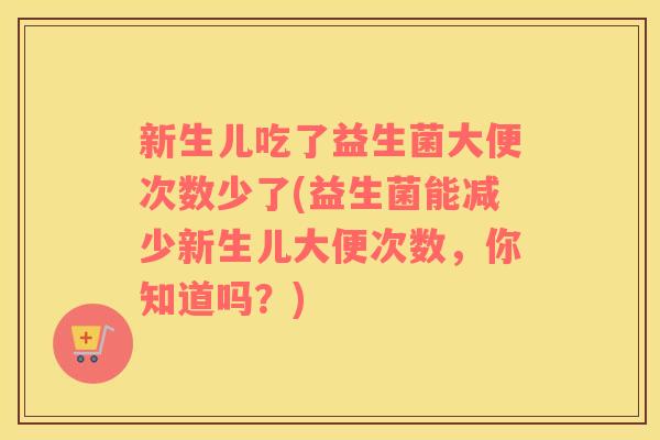 新生儿吃了益生菌大便次数少了(益生菌能减少新生儿大便次数,你知道吗?) 新生儿吃了益生菌大便次数少了(益生菌能减少新生儿大便次数,你知道吗?)
